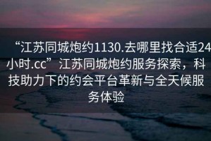 “江蘇同城炮約1130.去哪里找合適24小時(shí).cc”江蘇同城炮約服務(wù)探索，科技助力下的約會(huì)平臺(tái)革新與全天候服務(wù)體驗(yàn)