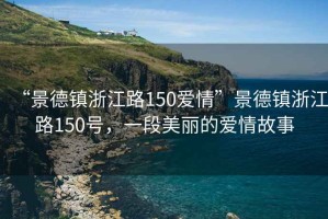 “景德鎮(zhèn)浙江路150愛情”景德鎮(zhèn)浙江路150號(hào)，一段美麗的愛情故事