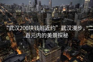 “武漢200塊錢附近約”武漢漫步，二百元內的美景探秘