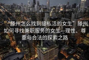 “滕州怎么找到接私活的女生”滕州如何尋找兼職服務(wù)的女生—理性、尊重與合法的探索之路