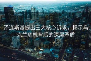 澤連斯基提出三大核心訴求，揭示烏克蘭危機(jī)背后的深層矛盾
