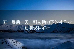 五一最后一天，科技助力下的補作業(yè)狂潮現(xiàn)狀解析