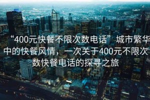 “400元快餐不限次數(shù)電話”城市繁華中的快餐風(fēng)情，一次關(guān)于400元不限次數(shù)快餐電話的探尋之旅