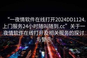 “一夜情軟件在線打開2024DD1124.上門服務(wù)24小時隨叫隨到.cc”關(guān)于一夜情軟件在線打開及相關(guān)服務(wù)的探討與警示