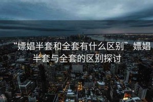“嫖娼半套和全套有什么區(qū)別”嫖娼半套與全套的區(qū)別探討