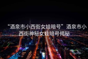 “酒泉市小西街女娃暗號”酒泉市小西街神秘女娃暗號揭秘