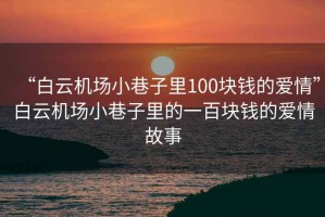 “白云機場小巷子里100塊錢的愛情”白云機場小巷子里的一百塊錢的愛情故事