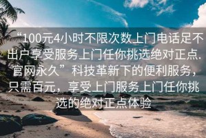 “100元4小時不限次數(shù)上門電話足不出戶享受服務(wù)上門任你挑選絕對正點.官網(wǎng)永久”科技革新下的便利服務(wù)，只需百元，享受上門服務(wù)上門任你挑選的絕對正點體驗