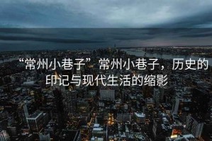 “常州小巷子”常州小巷子，歷史的印記與現(xiàn)代生活的縮影