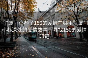“廈門小巷子150的愛情在哪里”廈門小巷深處的愛情故事，尋找150的愛情印記