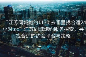 “江蘇同城炮約1130.去哪里找合適24小時.cc”江蘇同城炮約服務(wù)探索，尋找合適的約會平臺與策略