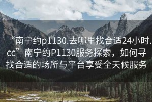 “南寧約p1130.去哪里找合適24小時(shí).cc”南寧約P1130服務(wù)探索，如何尋找合適的場(chǎng)所與平臺(tái)享受全天候服務(wù)