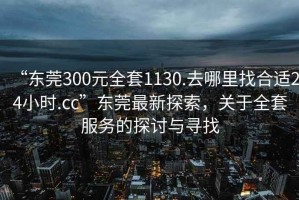 “東莞300元全套1130.去哪里找合適24小時.cc”東莞最新探索，關(guān)于全套服務(wù)的探討與尋找