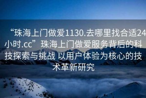 “珠海上門做愛1130.去哪里找合適24小時(shí).cc”珠海上門做愛服務(wù)背后的科技探索與挑戰(zhàn) 以用戶體驗(yàn)為核心的技術(shù)革新研究
