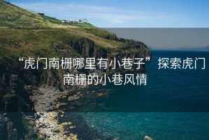 “虎門南柵哪里有小巷子”探索虎門南柵的小巷風(fēng)情