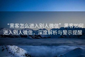 “黑客怎么進入別人微信”黑客如何進入別人微信，深度解析與警示提醒