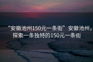 “安徽池州150元一條街”安徽池州，探索一條獨(dú)特的150元一條街