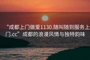 “成都上門(mén)做愛(ài)1130.隨叫隨到服務(wù)上門(mén).cc”成都的浪漫風(fēng)情與獨(dú)特韻味