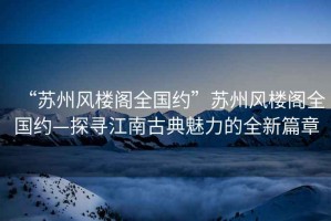 “蘇州風樓閣全國約”蘇州風樓閣全國約—探尋江南古典魅力的全新篇章