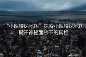 “小姐樓鳳地圖”探索小姐樓鳳地圖，揭開神秘面紗下的真相