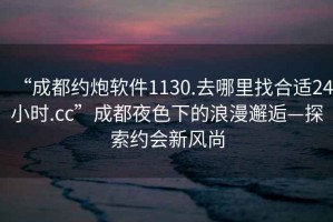 “成都約炮軟件1130.去哪里找合適24小時.cc”成都夜色下的浪漫邂逅—探索約會新風(fēng)尚