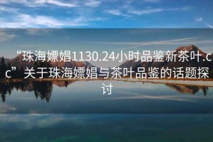 “珠海嫖娼1130.24小時品鑒新茶葉.cc”關于珠海嫖娼與茶葉品鑒的話題探討