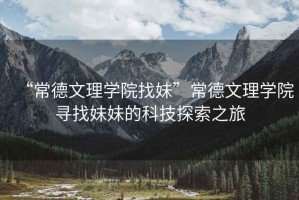 “常德文理學(xué)院找妹”常德文理學(xué)院尋找妹妹的科技探索之旅