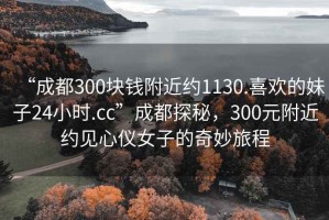 “成都300塊錢附近約1130.喜歡的妹子24小時(shí).cc”成都探秘，300元附近約見心儀女子的奇妙旅程