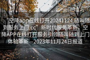 “空降app在線打開20241124.隨叫隨到服務(wù)上門.cc”新時(shí)代服務(wù)革新，空降A(chǔ)PP在線打開服務(wù)引領(lǐng)隨叫隨到上門體驗(yàn)革新—2023年11月24日?qǐng)?bào)道