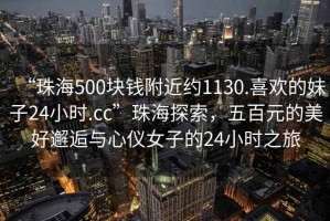 “珠海500塊錢附近約1130.喜歡的妹子24小時(shí).cc”珠海探索，五百元的美好邂逅與心儀女子的24小時(shí)之旅