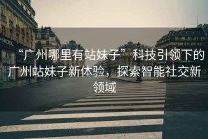 “廣州哪里有站妹子”科技引領(lǐng)下的廣州站妹子新體驗，探索智能社交新領(lǐng)域