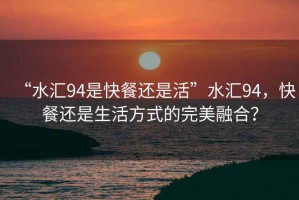 “水匯94是快餐還是活”水匯94，快餐還是生活方式的完美融合？