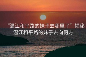 “溫江和平路的妹子去哪里了”揭秘溫江和平路的妹子去向何方