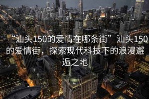 “汕頭150的愛(ài)情在哪條街”汕頭150的愛(ài)情街，探索現(xiàn)代科技下的浪漫邂逅之地