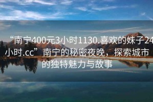 “南寧400元3小時(shí)1130.喜歡的妹子24小時(shí).cc”南寧的秘密夜晚，探索城市的獨(dú)特魅力與故事