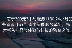 “南寧300元3小時服務(wù)1130.24小時品鑒新茶葉.cc”南寧智能服務(wù)革新，探索新茶葉品鑒體驗(yàn)與科技的融合之旅