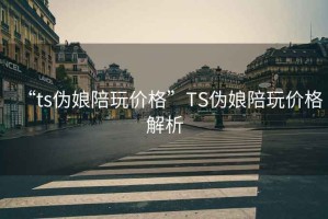 “ts偽娘陪玩價格”TS偽娘陪玩價格解析