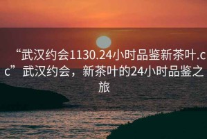 “武漢約會1130.24小時品鑒新茶葉.cc”武漢約會，新茶葉的24小時品鑒之旅