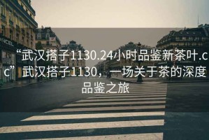 “武漢搭子1130.24小時(shí)品鑒新茶葉.cc”武漢搭子1130，一場關(guān)于茶的深度品鑒之旅