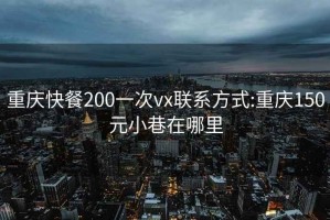 重慶快餐200一次vx聯(lián)系方式:重慶150元小巷在哪里
