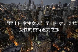“昆山陸家找女人”昆山陸家，尋找女性的獨特魅力之旅