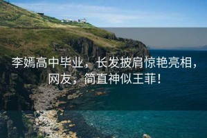 李嫣高中畢業(yè)，長(zhǎng)發(fā)披肩驚艷亮相，網(wǎng)友，簡(jiǎn)直神似王菲！