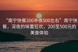 “南寧快餐200半夜500左右”南寧快餐，深夜的味蕾狂歡，200至500元的美食體驗(yàn)