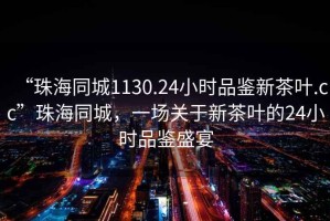 “珠海同城1130.24小時品鑒新茶葉.cc”珠海同城，一場關(guān)于新茶葉的24小時品鑒盛宴