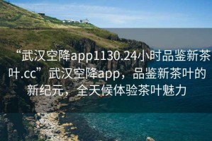 “武漢空降app1130.24小時品鑒新茶葉.cc”武漢空降app，品鑒新茶葉的新紀元，全天候體驗茶葉魅力