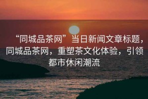 “同城品茶網(wǎng)”當(dāng)日新聞文章標(biāo)題，同城品茶網(wǎng)，重塑茶文化體驗(yàn)，引領(lǐng)都市休閑潮流