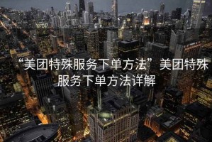 “美團(tuán)特殊服務(wù)下單方法”美團(tuán)特殊服務(wù)下單方法詳解