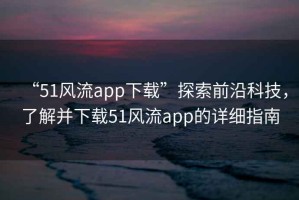 “51風(fēng)流app下載”探索前沿科技，了解并下載51風(fēng)流app的詳細(xì)指南