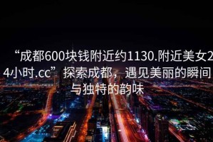 “成都600塊錢附近約1130.附近美女24小時.cc”探索成都，遇見美麗的瞬間與獨(dú)特的韻味