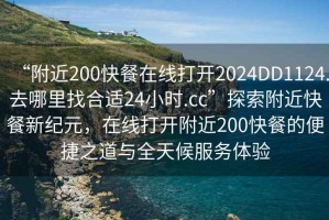 “附近200快餐在線打開2024DD1124.去哪里找合適24小時(shí).cc”探索附近快餐新紀(jì)元，在線打開附近200快餐的便捷之道與全天候服務(wù)體驗(yàn)